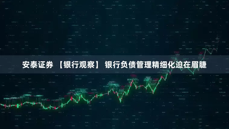 安泰证券 【银行观察】 银行负债管理精细化迫在眉睫