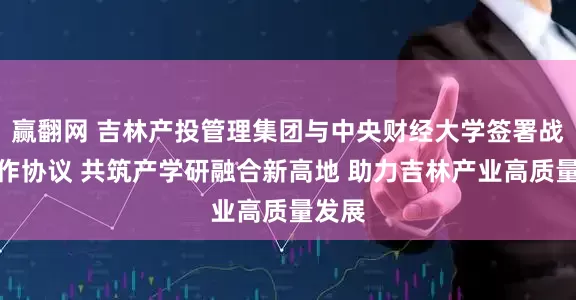 赢翻网 吉林产投管理集团与中央财经大学签署战略合作协议 共筑产学研融合新高地 助力吉林产业高质量发展