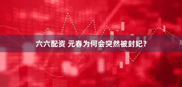 六六配资 元春为何会突然被封妃?