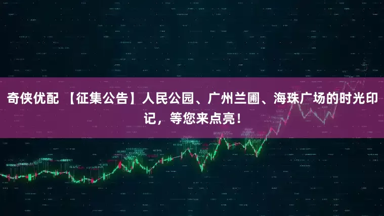 奇侠优配 【征集公告】人民公园、广州兰圃、海珠广场的时光印记，等您来点亮！