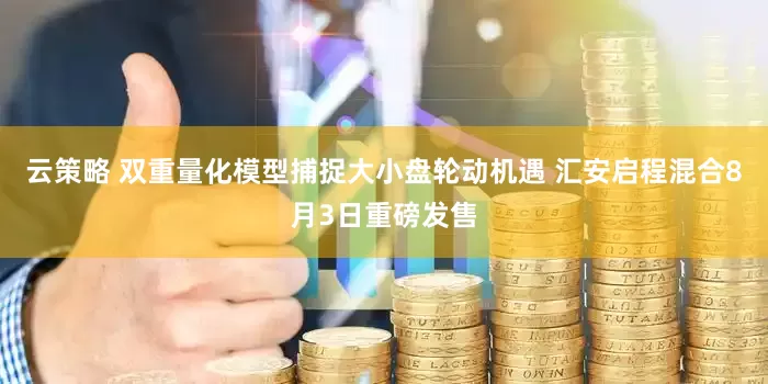 云策略 双重量化模型捕捉大小盘轮动机遇 汇安启程混合8月3日重磅发售